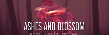 Ashes and Blossom: Tending the Wild Blooms of Grief